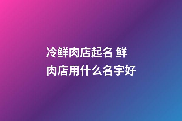 冷鲜肉店起名 鲜肉店用什么名字好-第1张-店铺起名-玄机派